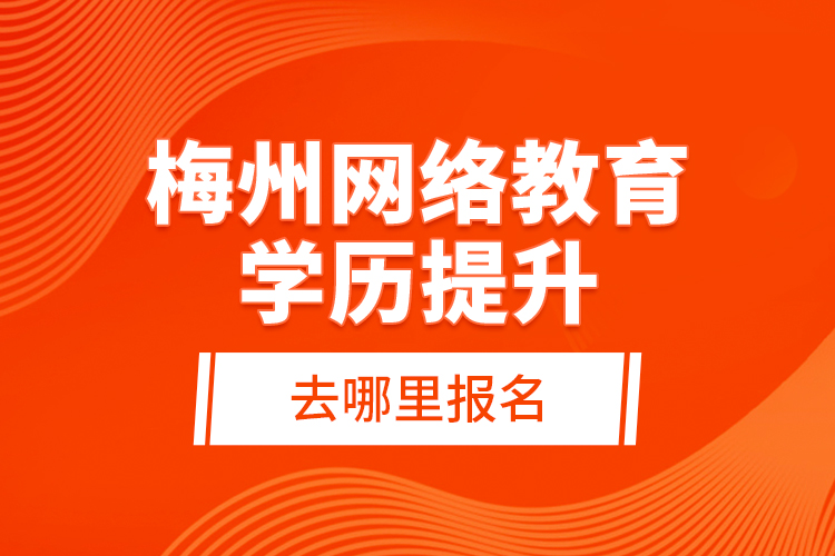 梅州網(wǎng)絡(luò)教育學(xué)歷提升去哪里報(bào)名？