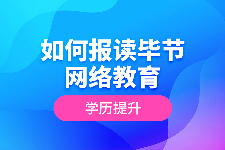 如何報讀畢節(jié)網(wǎng)絡(luò)教育學(xué)歷提升？