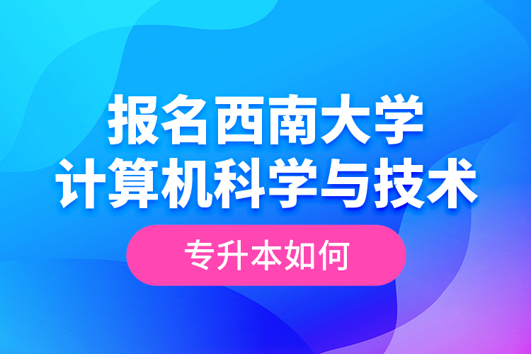報名西南大學計算機科學與技術專升本如何？