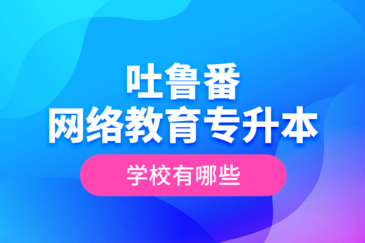 吐魯番網(wǎng)絡(luò)教育專升本學(xué)校有哪些？