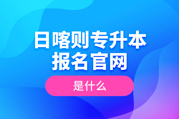 日喀則專升本報名官網是什么？