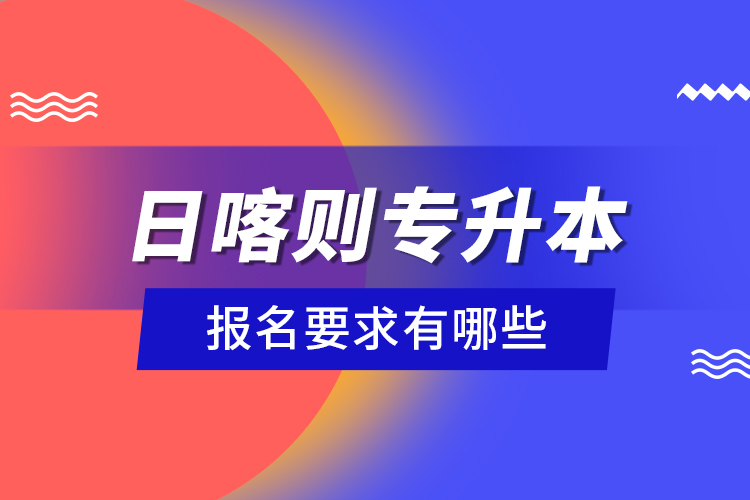 日喀則專(zhuān)升本報(bào)名要求有哪些？
