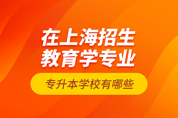 在上海招生教育學(xué)專業(yè)專升本學(xué)校有哪些？