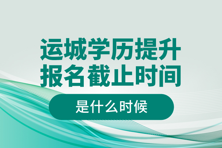 運(yùn)城學(xué)歷提升報(bào)名截止時(shí)間是什么時(shí)候？