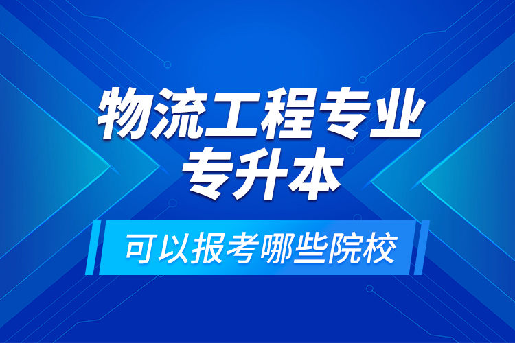 物流工程專業(yè)專升本可以報(bào)考哪些院校？