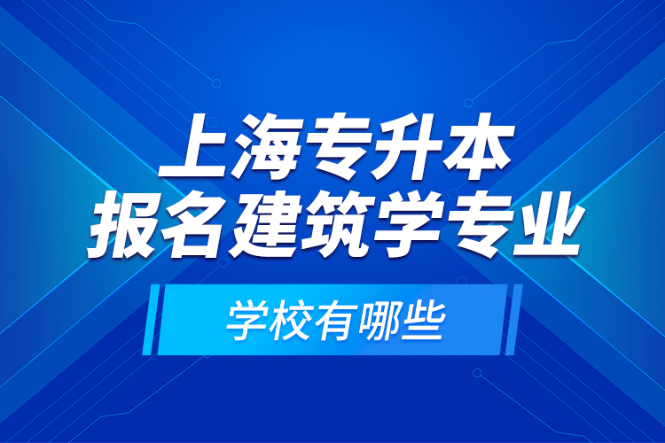 上海專升本報名建筑學專業(yè)學校有哪些？
