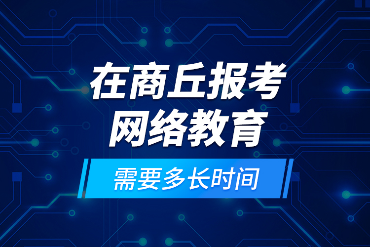 在商丘報考網(wǎng)絡教育需要多長時間？