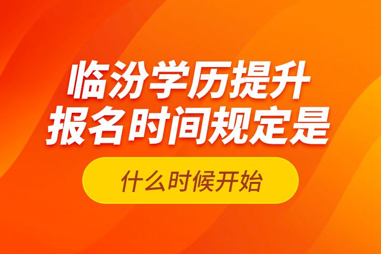 臨汾學(xué)歷提升報名時間規(guī)定是什么時候開始？