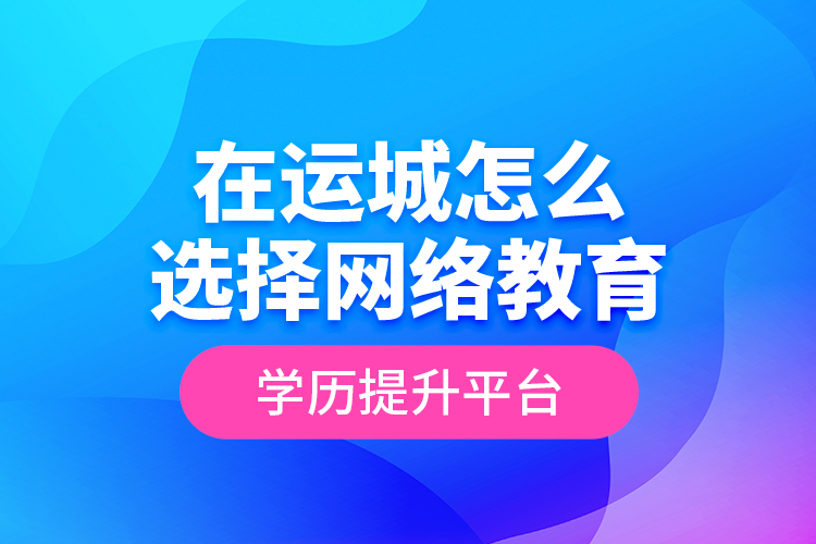 在運(yùn)城怎么選擇網(wǎng)絡(luò)教育學(xué)歷提升平臺？
