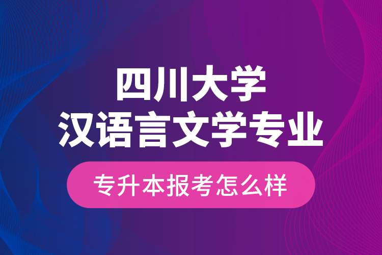 四川大學(xué)漢語言文學(xué)專業(yè)專升本報(bào)考怎么樣？
