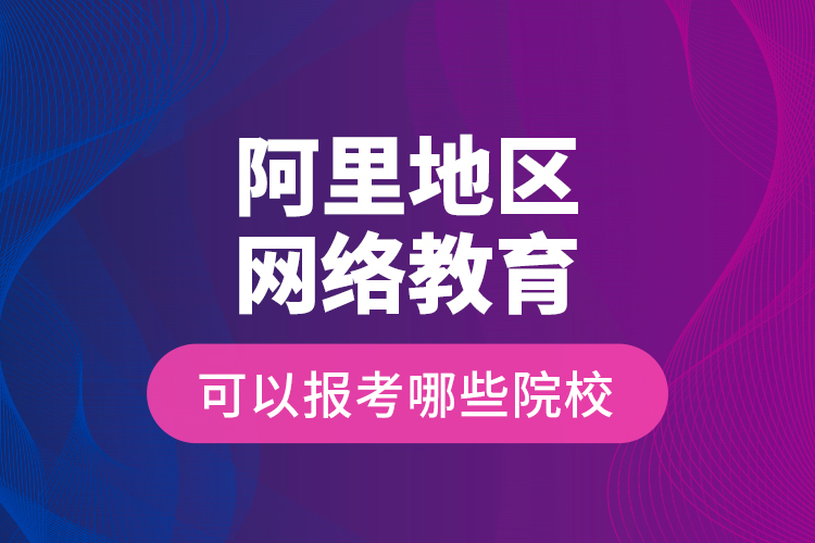 阿里地區(qū)網(wǎng)絡(luò)教育可以報考哪些院校？
