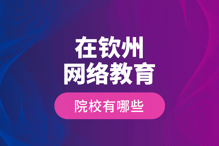 在欽州網(wǎng)絡(luò)教育的院校有哪些？