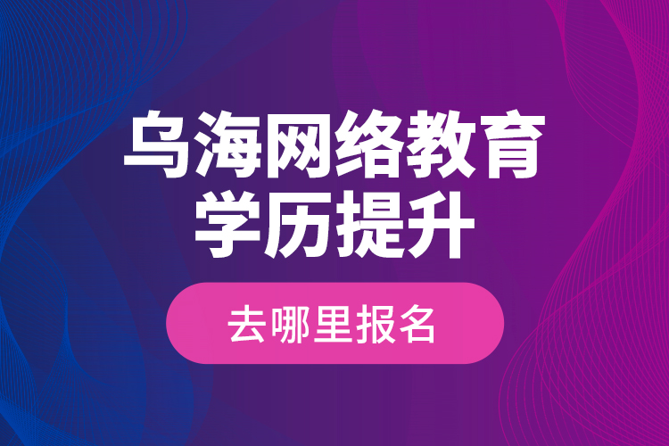 烏海網(wǎng)絡(luò)教育學(xué)歷提升去哪里報名？