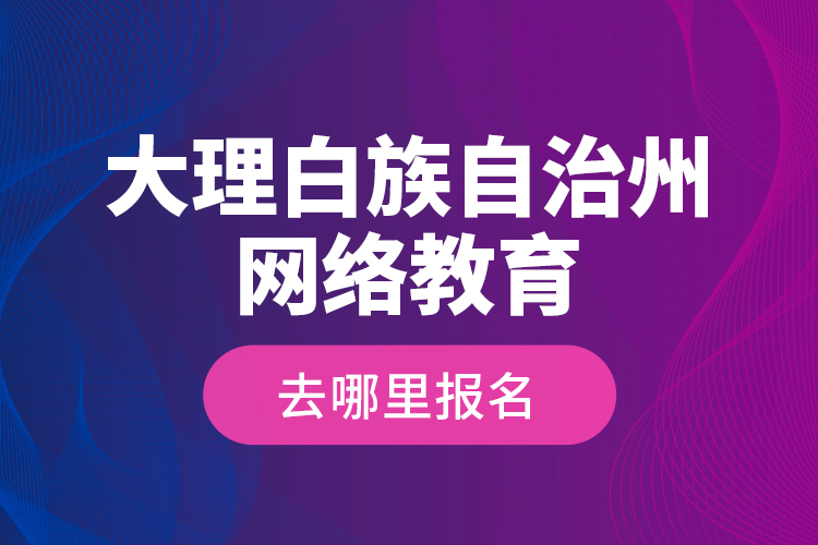 大理白族自治州網(wǎng)絡(luò)教育去哪里報(bào)名？