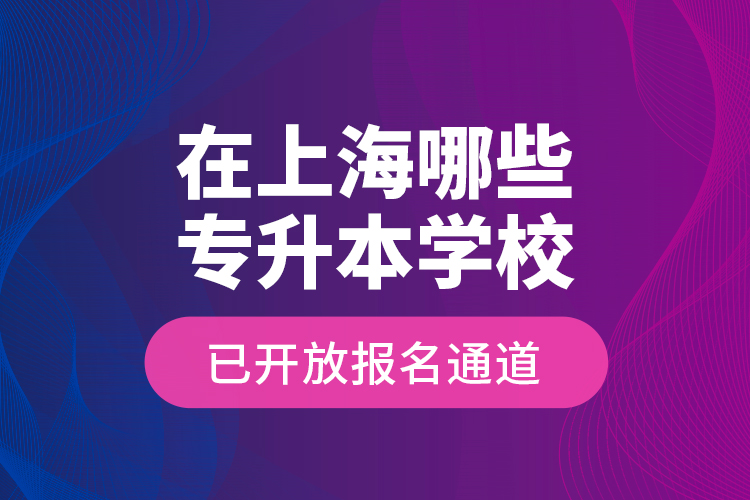 在上海哪些專升本學(xué)校已開放報名通道？