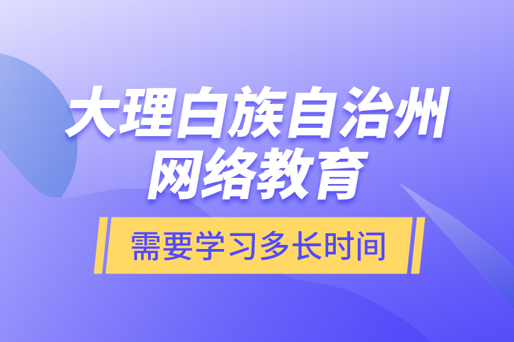 大理白族自治州網(wǎng)絡(luò)教育需要學(xué)習(xí)多長時間？