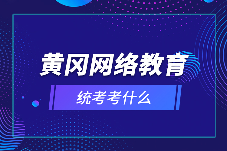 黃岡網(wǎng)絡(luò)教育統(tǒng)考考什么？