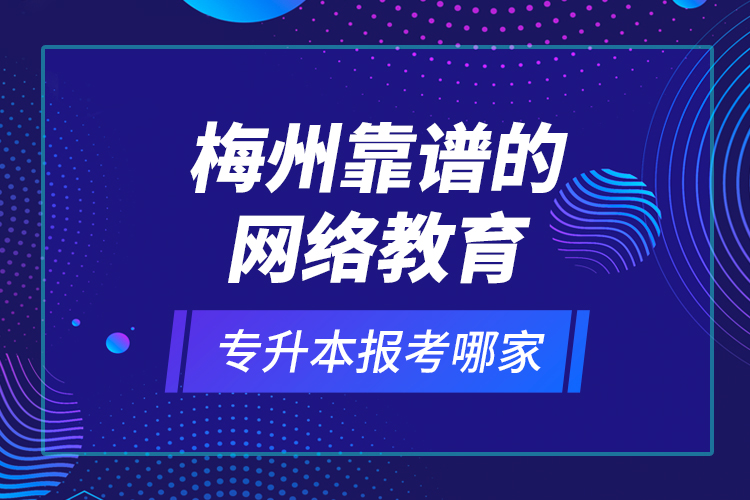 梅州靠譜的網(wǎng)絡(luò)教育專升本報(bào)考哪家？