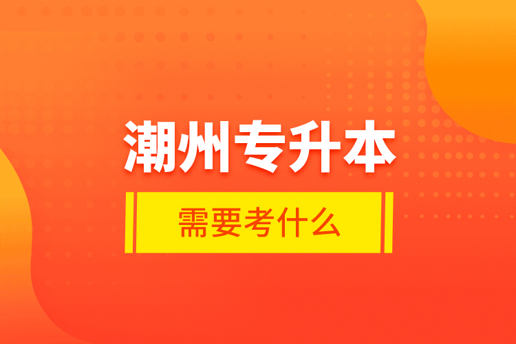 潮州專升本需要考什么？