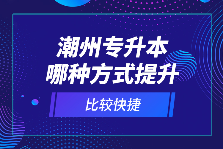 潮州專升本哪種方式提升比較快捷？