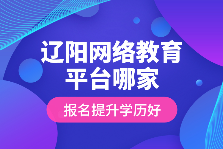 遼陽網(wǎng)絡(luò)教育平臺哪家報名提升學(xué)歷好？