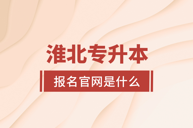 淮北專升本報(bào)名官網(wǎng)是什么？