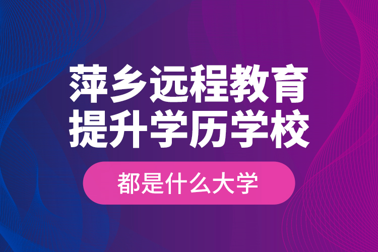 萍鄉(xiāng)遠程教育提升學歷學校都是什么大學？