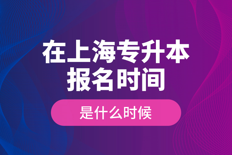 在上海專升本報(bào)名時(shí)間是什么時(shí)候？