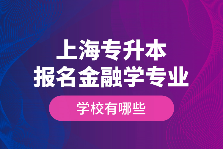 上海專升本報名金融學(xué)專業(yè)學(xué)校有哪些？
