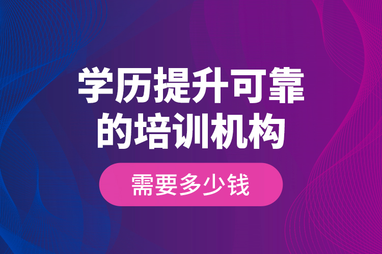 學(xué)歷提升可靠的培訓(xùn)機(jī)構(gòu)需要多少錢？