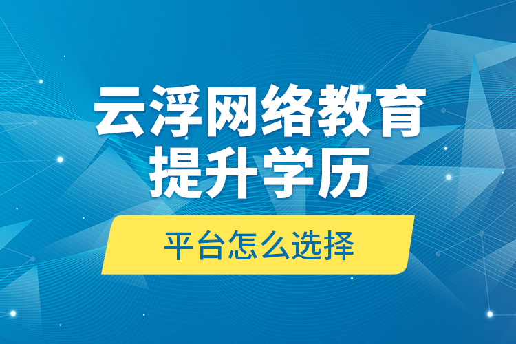 云浮網(wǎng)絡(luò)教育提升學(xué)歷平臺怎么選擇？