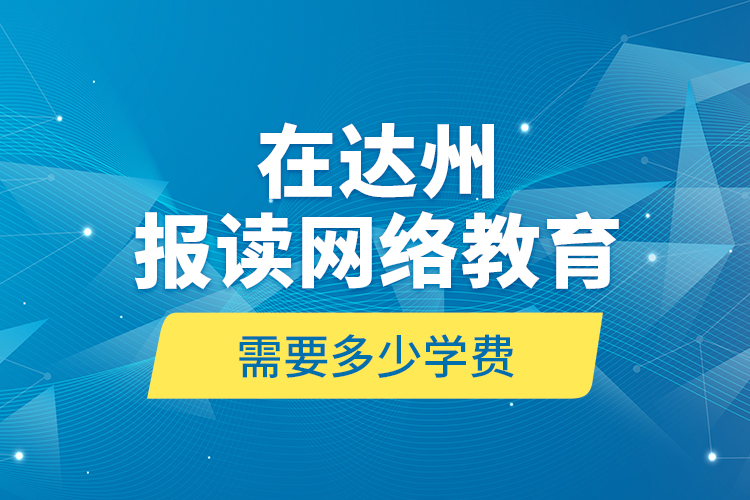 在達(dá)州報讀網(wǎng)絡(luò)教育需要多少學(xué)費(fèi)？