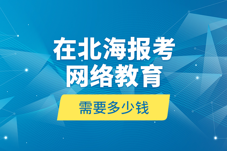 在北海報考網(wǎng)絡(luò)教育需要多少錢？