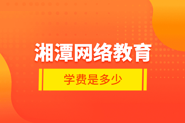 湘潭網(wǎng)絡(luò)教育學(xué)費是多少？