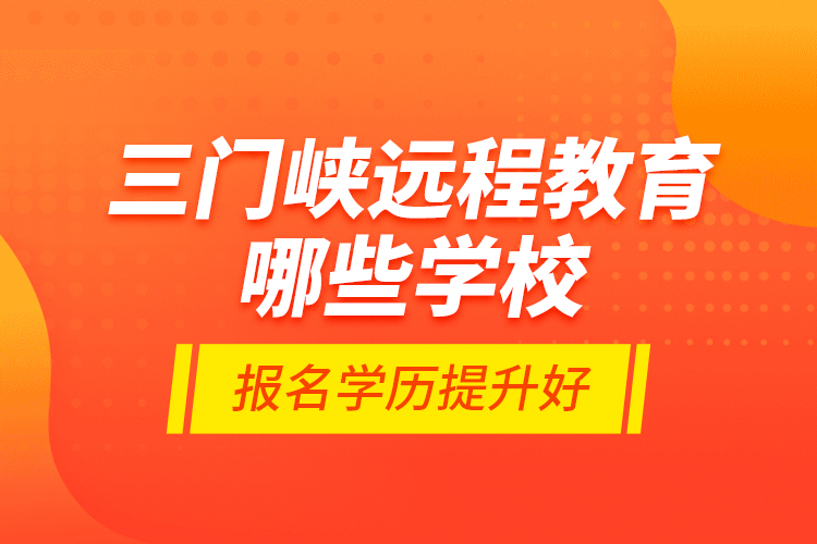 三門峽遠(yuǎn)程教育哪些學(xué)校報(bào)名學(xué)歷提升好？