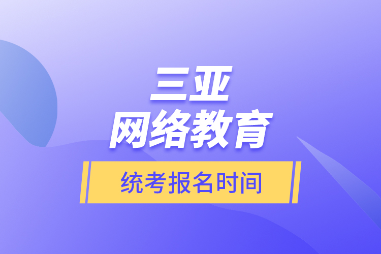 三亞網(wǎng)絡(luò)教育統(tǒng)考報名時間？