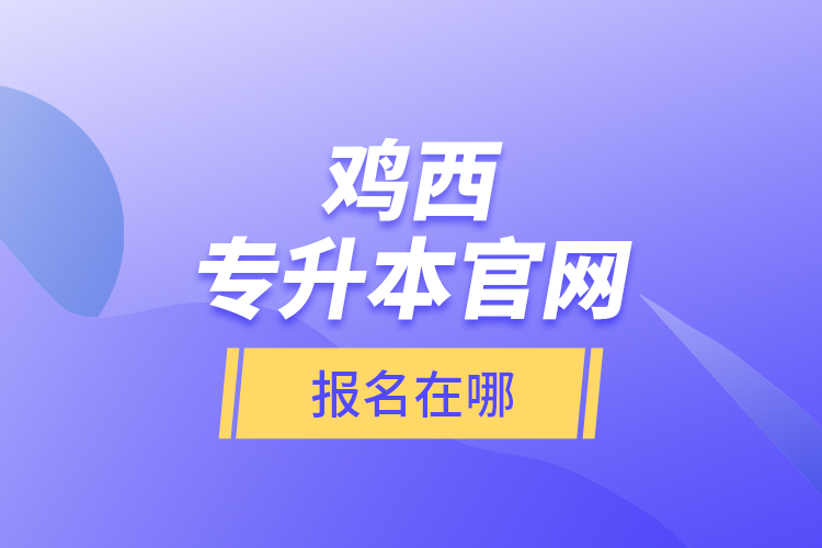 雞西專升本官網(wǎng)報(bào)名在哪？