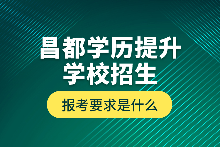 昌都學(xué)歷提升學(xué)校招生報考要求是什么？