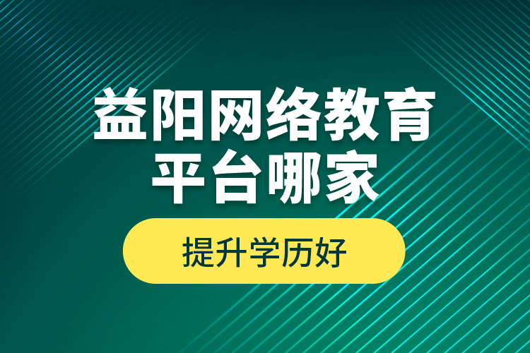 益陽網(wǎng)絡(luò)教育平臺哪家提升學(xué)歷好？