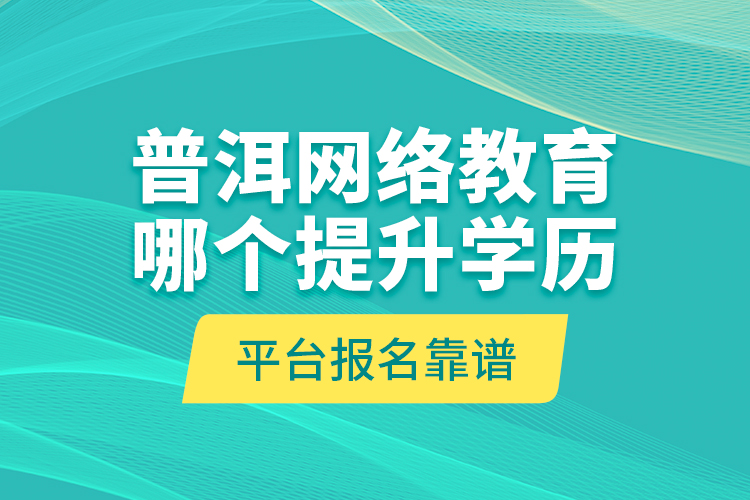 普洱網(wǎng)絡(luò)教育哪個(gè)提升學(xué)歷平臺(tái)報(bào)名靠譜？