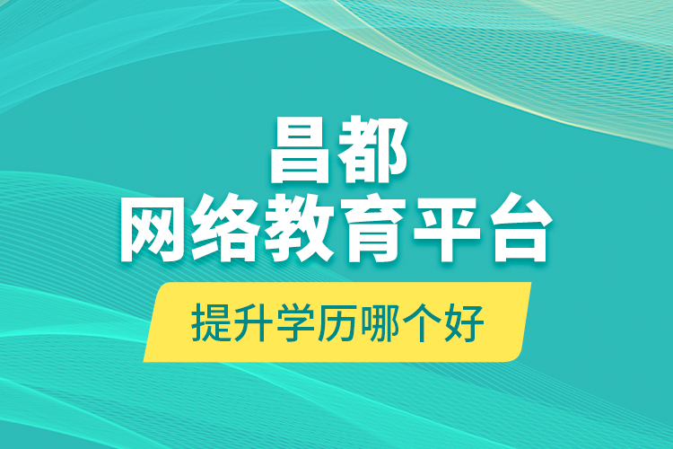 昌都網(wǎng)絡(luò)教育平臺提升學(xué)歷哪個好？
