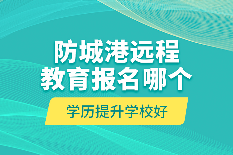 防城港遠程教育報名哪個學歷提升學校好？