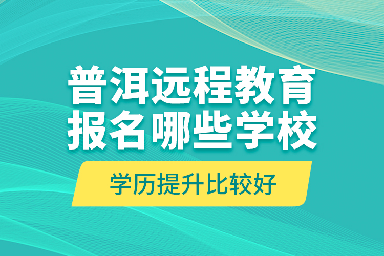 普洱遠(yuǎn)程教育報(bào)名哪些學(xué)校學(xué)歷提升比較好？