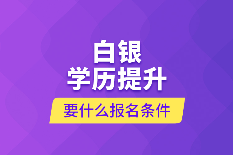 白銀學(xué)歷提升要什么報(bào)名條件？
