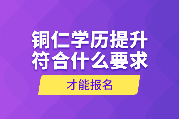 銅仁學歷提升符合什么要求才能報名？