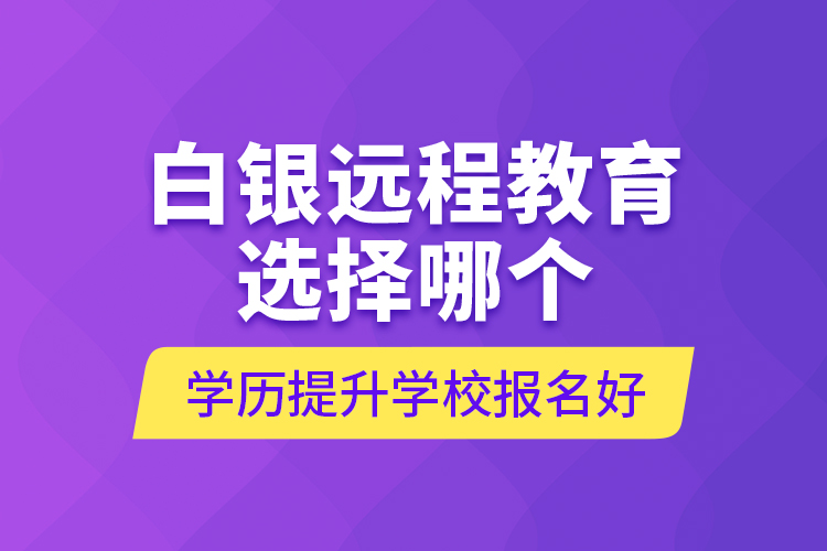 白銀遠(yuǎn)程教育選擇哪個(gè)學(xué)歷提升學(xué)校報(bào)名好？