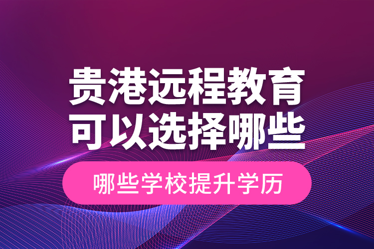 貴港遠程教育可以選擇哪些學(xué)校提升學(xué)歷？