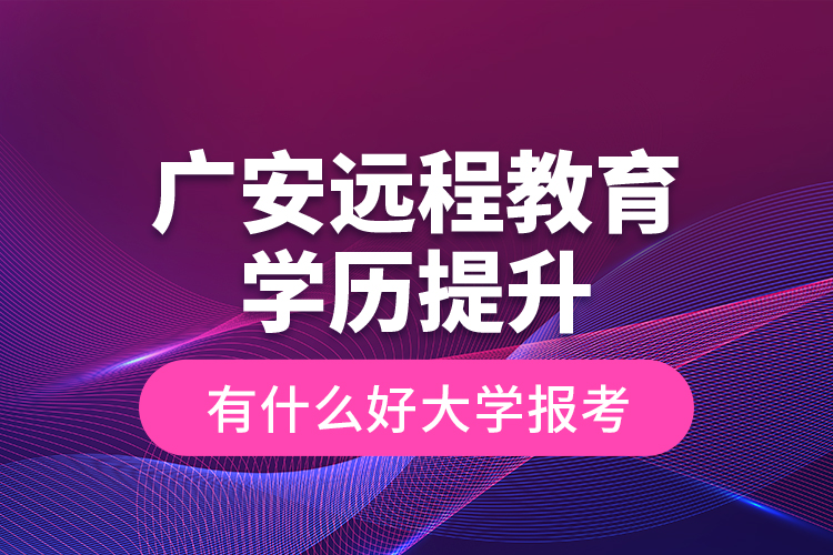 廣安遠(yuǎn)程教育學(xué)歷提升有什么好大學(xué)報考？