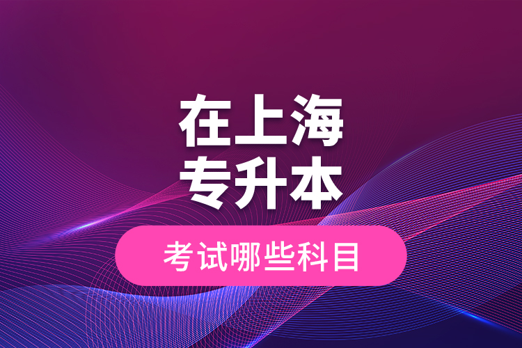 在上海專升本考試哪些科目？
