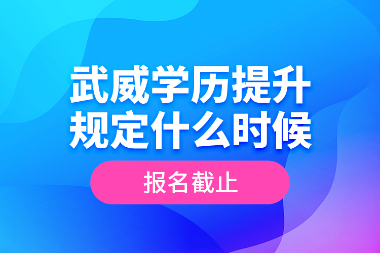 武威學歷提升規(guī)定什么時候報名截止？